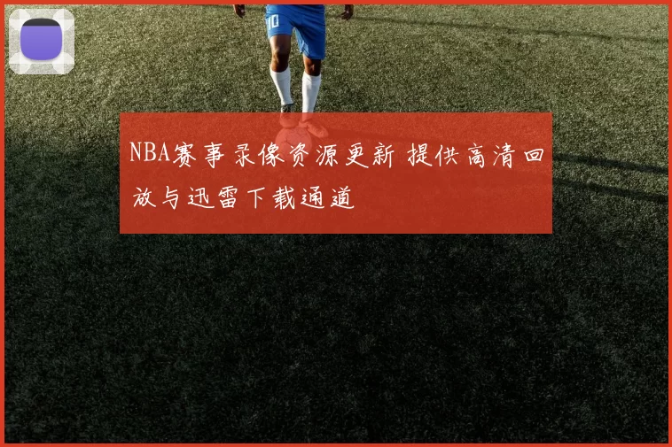 NBA赛事录像资源更新 提供高清回放与迅雷下载通道