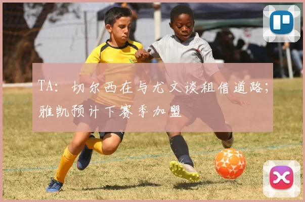 TA：切尔西在与尤文谈租借道路；雅凯预计下赛季加盟