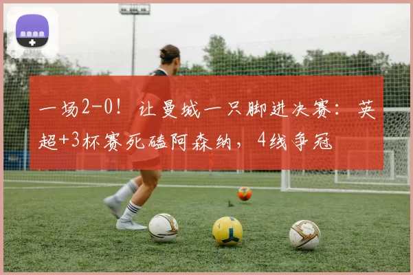 一场2-0！让曼城一只脚进决赛：英超+3杯赛死磕阿森纳，4线争冠