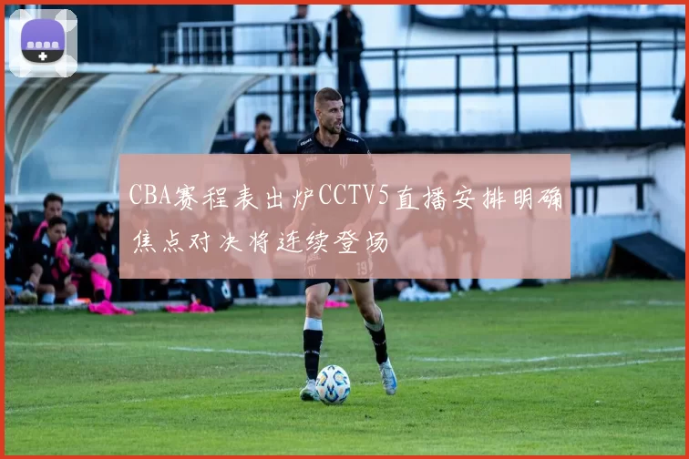 CBA赛程表出炉CCTV5直播安排明确焦点对决将连续登场