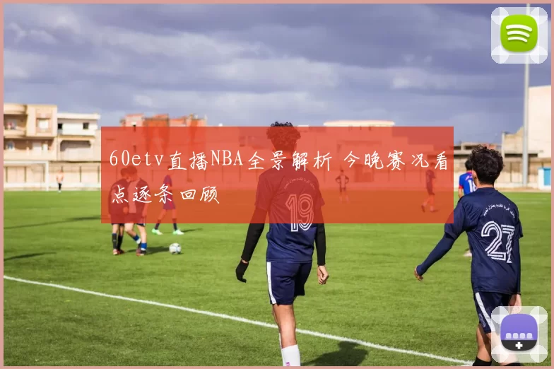 60etv直播NBA全景解析 今晚赛况看点逐条回顾