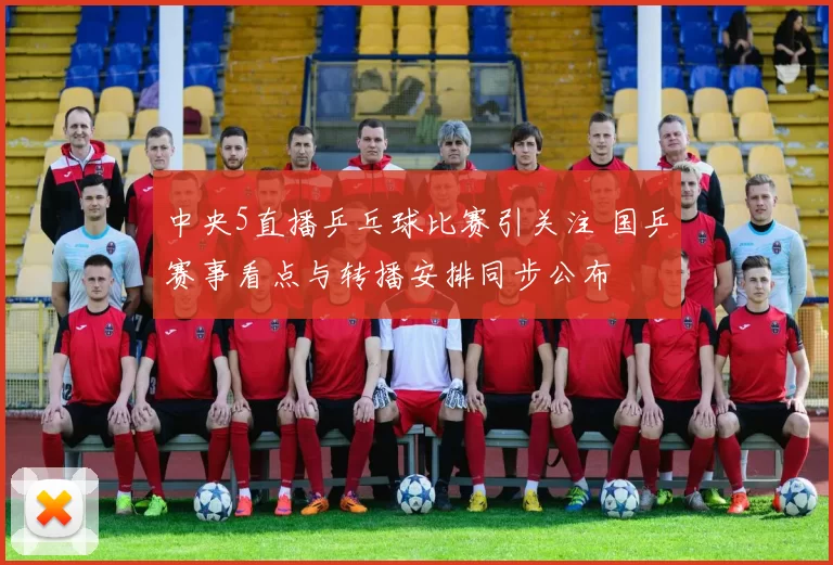 中央5直播乒乓球比赛引关注 国乒赛事看点与转播安排同步公布