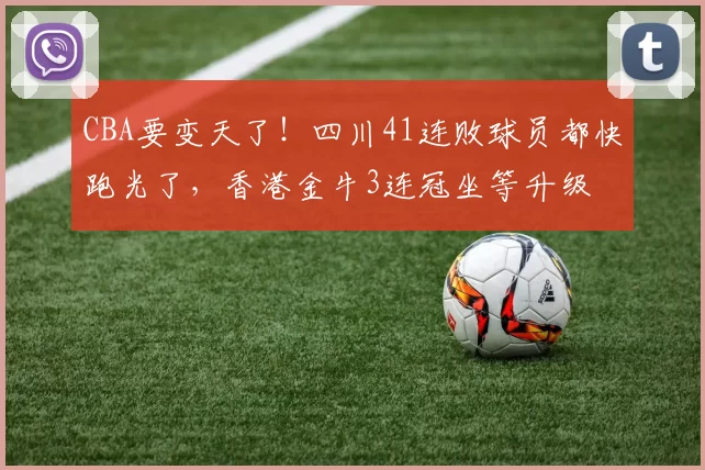 CBA要变天了！四川41连败球员都快跑光了，香港金牛3连冠坐等升级