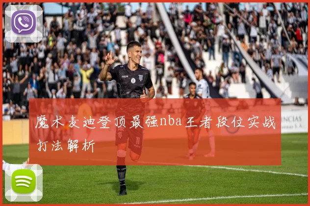 魔术麦迪登顶最强nba王者段位实战打法解析