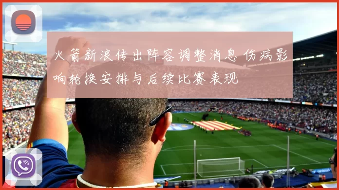 火箭新浪传出阵容调整消息 伤病影响轮换安排与后续比赛表现