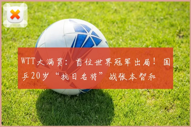 WTT大满贯：首位世界冠军出局！国乒20岁“抗日名将”战张本智和