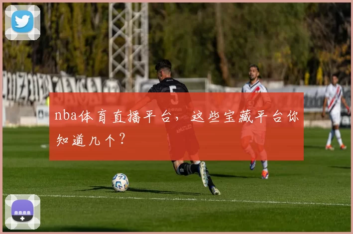 nba体育直播平台，这些宝藏平台你知道几个？