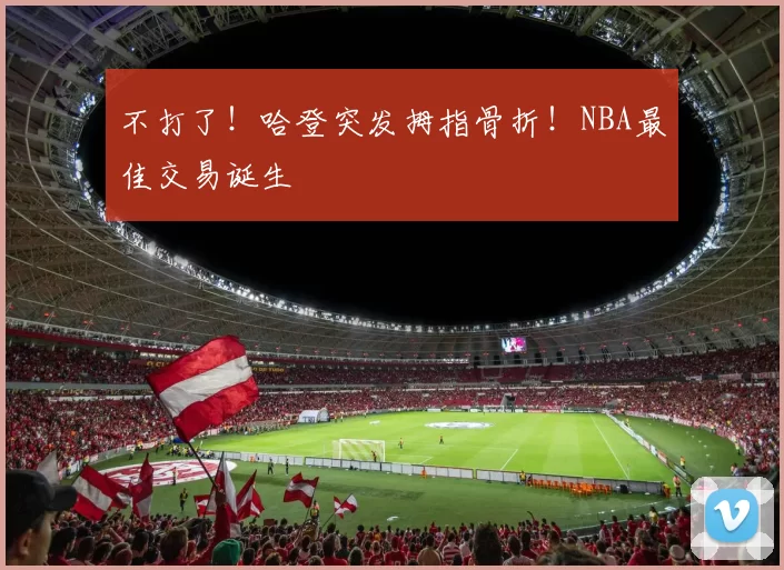 不打了！哈登突发拇指骨折！NBA最佳交易诞生