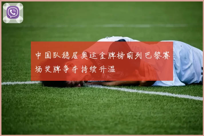 中国队稳居奥运金牌榜前列巴黎赛场奖牌争夺持续升温