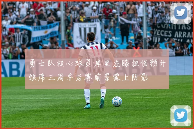 勇士队核心球员库里左膝扭伤预计缺席三周季后赛前景蒙上阴影