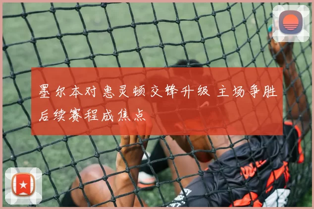 墨尔本对惠灵顿交锋升级 主场争胜后续赛程成焦点