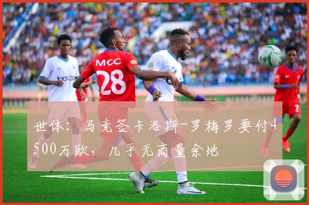 世体:马竞签卡洛斯-罗梅罗要付4500万欧,几乎无商量余地