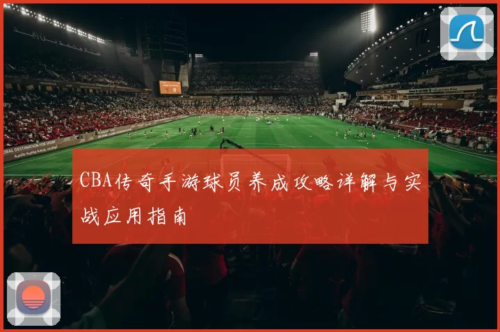 CBA传奇手游球员养成攻略详解与实战应用指南