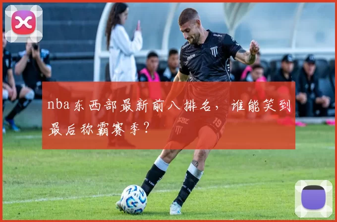 nba东西部最新前八排名,谁能笑到最后称霸赛季?