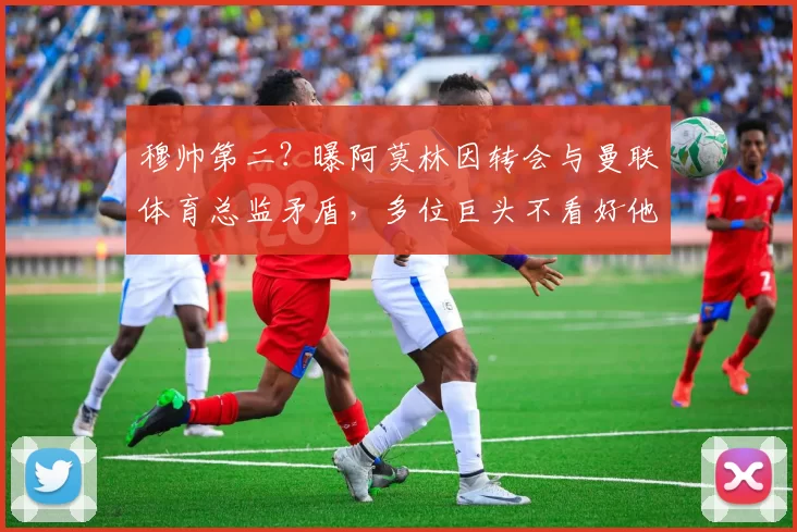 穆帅第二？曝阿莫林因转会与曼联体育总监矛盾，多位巨头不看好他