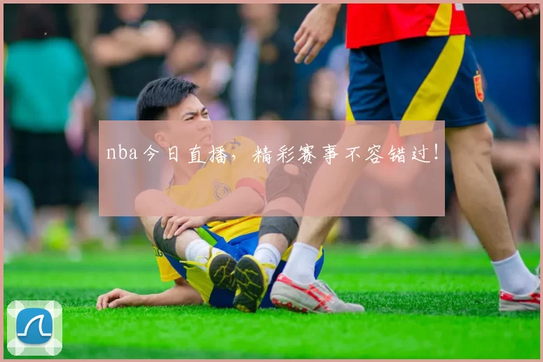 nba今日直播,精彩赛事不容错过!