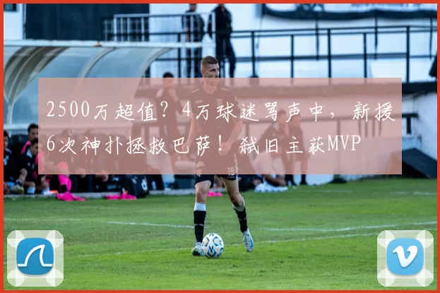 2500万超值？4万球迷骂声中，新援6次神扑拯救巴萨！弑旧主获MVP
