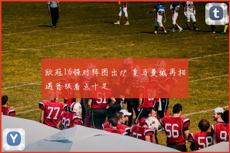 欧冠16强对阵图出炉 皇马曼城再相遇晋级看点十足