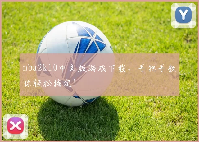 nba2k10中文版游戏下载，手把手教你轻松搞定！