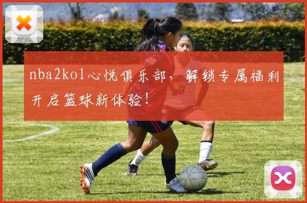 nba2kol心悦俱乐部，解锁专属福利开启篮球新体验！