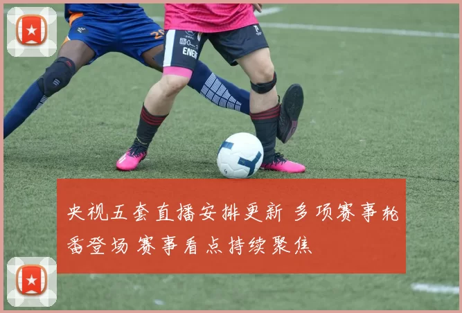 央视五套直播安排更新 多项赛事轮番登场 赛事看点持续聚焦