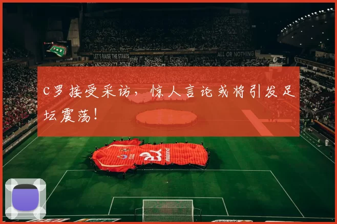 c罗接受采访，惊人言论或将引发足坛震荡！