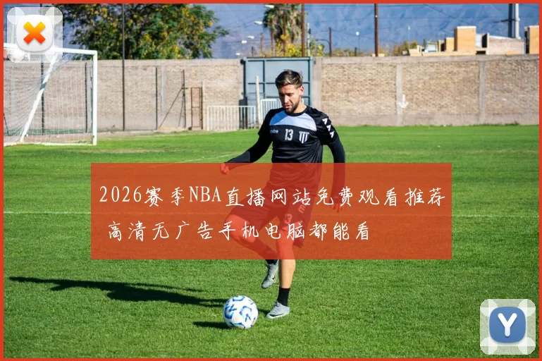 2026赛季NBA直播网站免费观看推荐 高清无广告手机电脑都能看