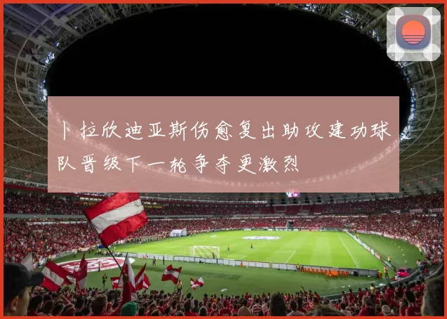 卜拉欣迪亚斯伤愈复出助攻建功球队晋级下一轮争夺更激烈