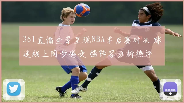 361直播全景呈现NBA季后赛对决 球迷线上同步感受 强阵容分析热评