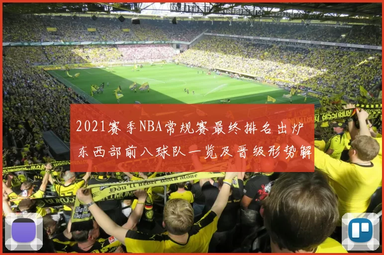 2021赛季NBA常规赛最终排名出炉 东西部前八球队一览及晋级形势解析