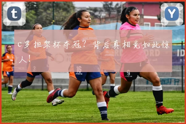 c罗担架杯夺冠？背后真相竟如此惊人！