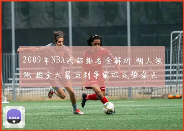 2009年NBA西部排名全解析 湖人领跑 掘金火箭马刺争前四走势盘点