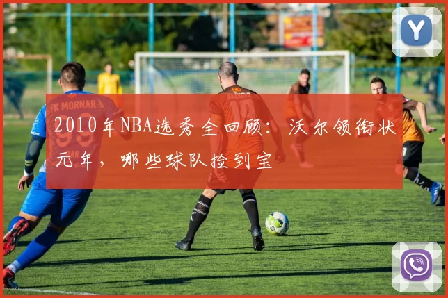 2010年NBA选秀全回顾：沃尔领衔状元年，哪些球队捡到宝