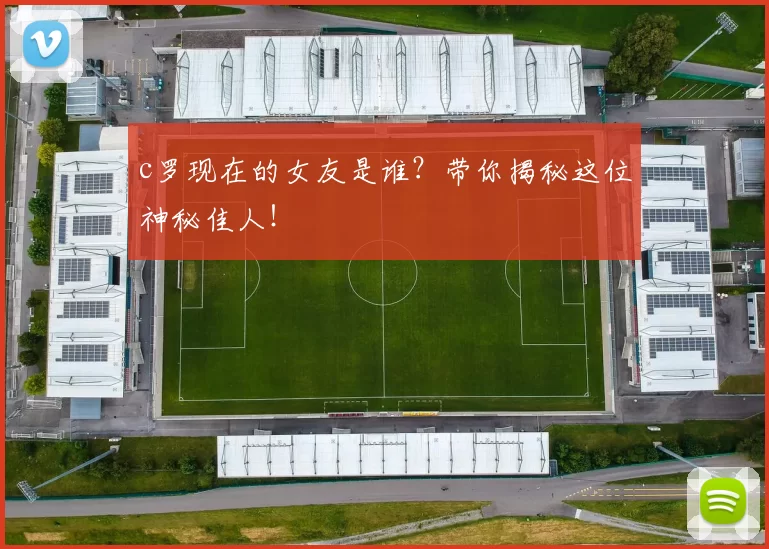 c罗现在的女友是谁？带你揭秘这位神秘佳人！