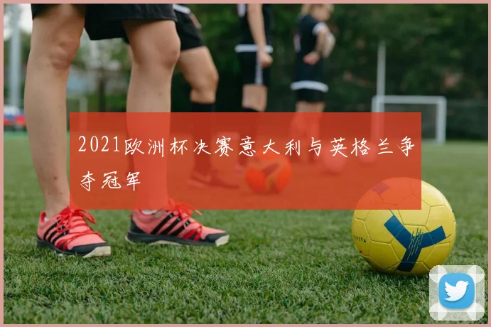 2021欧洲杯决赛意大利与英格兰争夺冠军