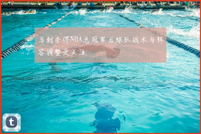 马刺夺得NBA总冠军后球队战术与阵容调整受关注