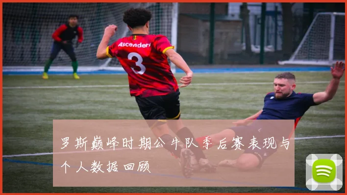 罗斯巅峰时期公牛队季后赛表现与个人数据回顾