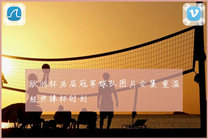 欧洲杯历届冠军球队图片合集 重温经典捧杯时刻
