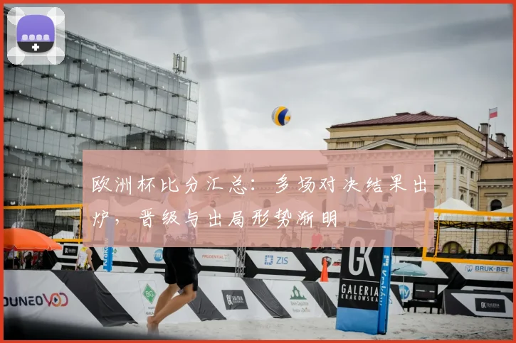 欧洲杯比分汇总：多场对决结果出炉，晋级与出局形势渐明