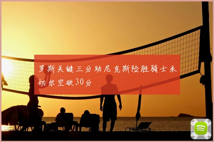 罗斯关键三分助尼克斯险胜骑士米切尔空砍30分