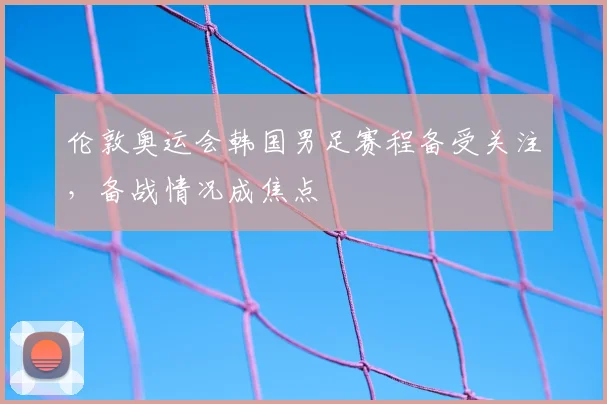 伦敦奥运会韩国男足赛程备受关注，备战情况成焦点