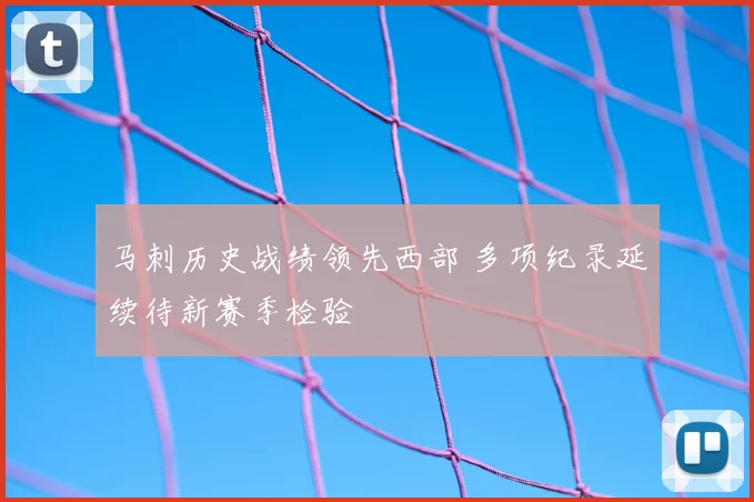 马刺历史战绩领先西部 多项纪录延续待新赛季检验