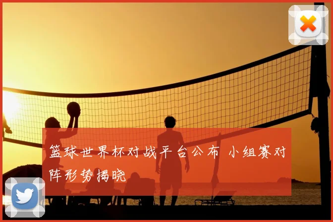 篮球世界杯对战平台公布 小组赛对阵形势揭晓