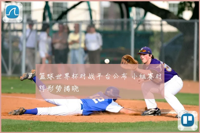 篮球世界杯对战平台公布 小组赛对阵形势揭晓