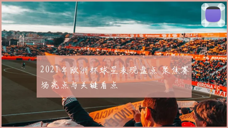 2021年欧洲杯球星表现盘点 聚焦赛场亮点与关键看点