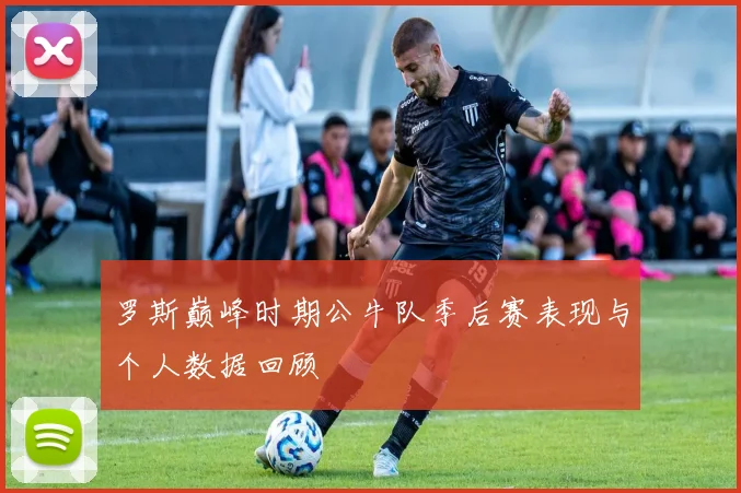 罗斯巅峰时期公牛队季后赛表现与个人数据回顾
