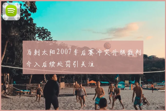 马刺太阳2007季后赛冲突升级裁判介入后续处罚引关注