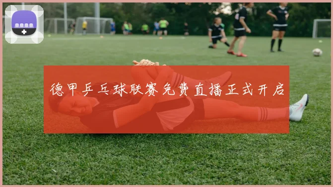 德甲乒乓球联赛免费直播正式开启