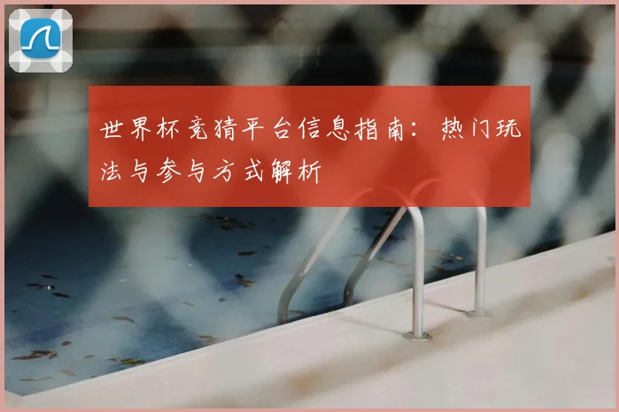 世界杯竞猜平台信息指南：热门玩法与参与方式解析
