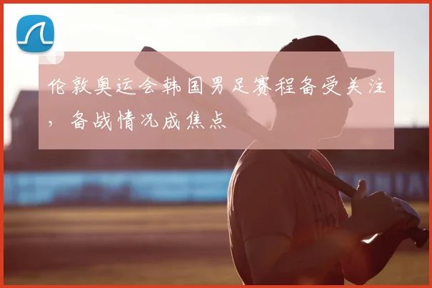 伦敦奥运会韩国男足赛程备受关注,备战情况成焦点